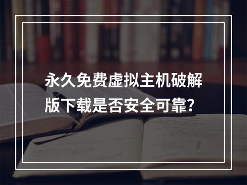永久免费虚拟主机破解版下载是否安全可靠？