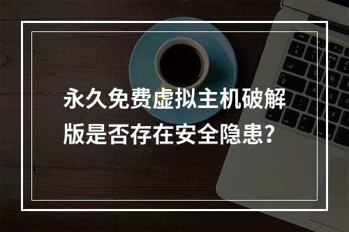 永久免费虚拟主机破解版是否存在安全隐患？