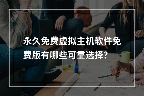 永久免费虚拟主机软件免费版有哪些可靠选择？