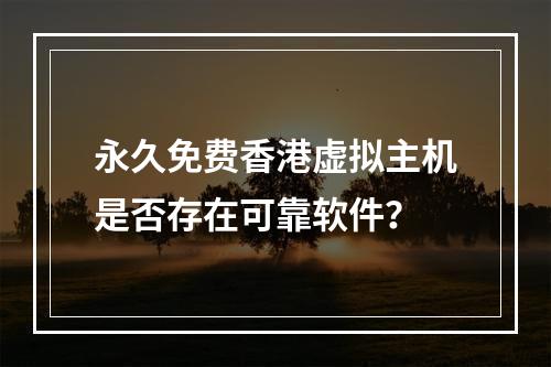 永久免费香港虚拟主机是否存在可靠软件？