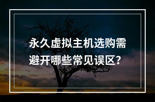 永久虚拟主机选购需避开哪些常见误区？