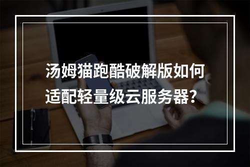 汤姆猫跑酷破解版如何适配轻量级云服务器？