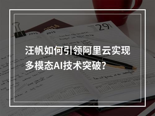 汪帆如何引领阿里云实现多模态AI技术突破？