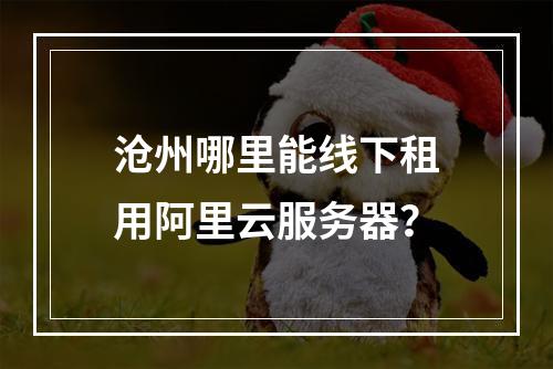 沧州哪里能线下租用阿里云服务器？