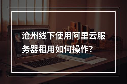 沧州线下使用阿里云服务器租用如何操作？