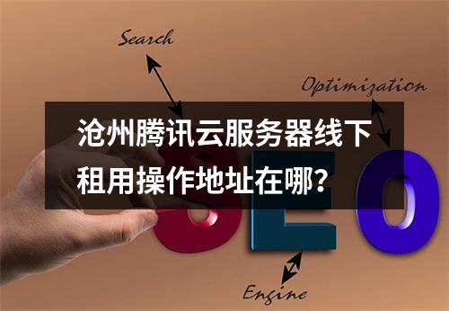 沧州腾讯云服务器线下租用操作地址在哪？