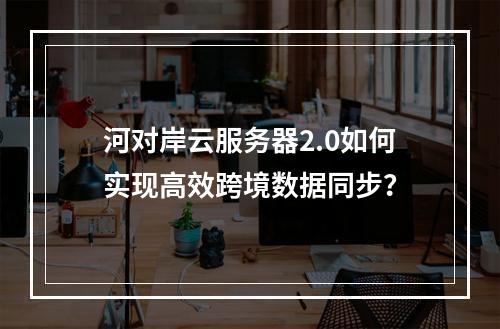 河对岸云服务器2.0如何实现高效跨境数据同步？
