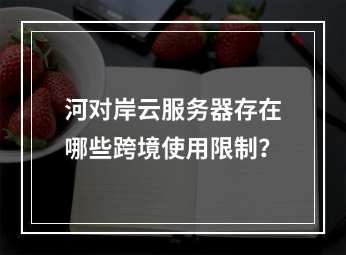 河对岸云服务器存在哪些跨境使用限制？