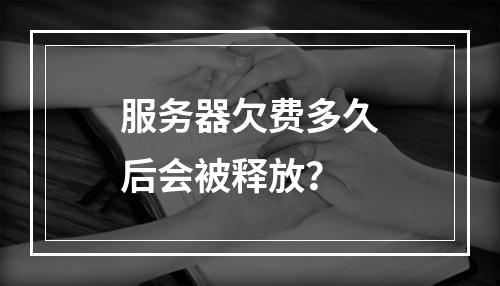 服务器欠费多久后会被释放?