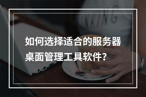 如何选择适合的服务器桌面管理工具软件?