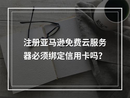 注册亚马逊免费云服务器必须绑定信用卡吗？