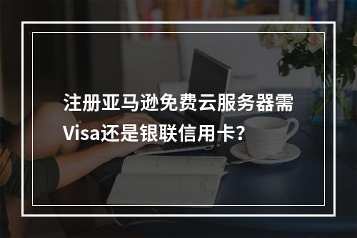 注册亚马逊免费云服务器需Visa还是银联信用卡？