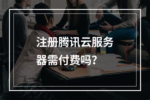 注册腾讯云服务器需付费吗？