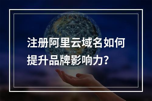 注册阿里云域名如何提升品牌影响力？