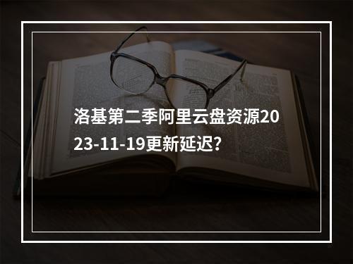 洛基第二季阿里云盘资源2023-11-19更新延迟？