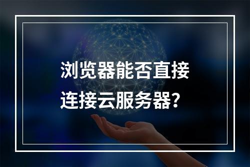 浏览器能否直接连接云服务器？
