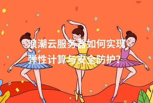 浪潮云服务器如何实现弹性计算与安全防护？
