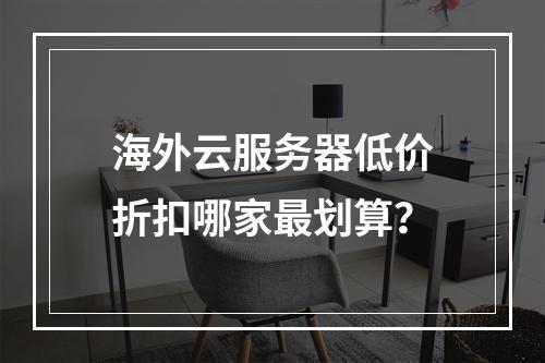 海外云服务器低价折扣哪家最划算？