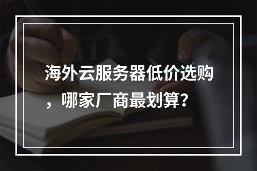 海外云服务器低价选购，哪家厂商最划算？
