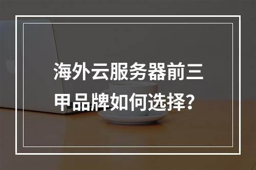 海外云服务器前三甲品牌如何选择？