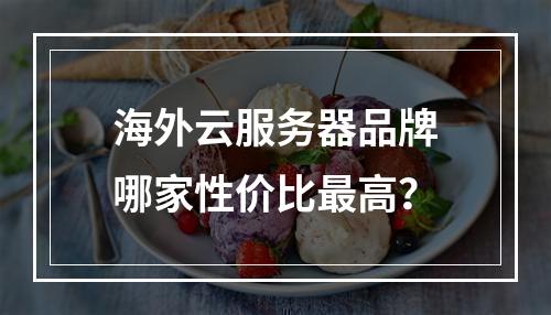 海外云服务器品牌哪家性价比最高？