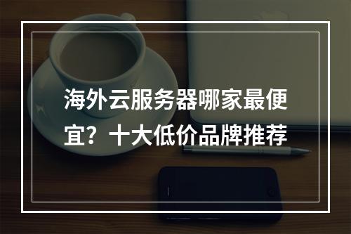 海外云服务器哪家最便宜？十大低价品牌推荐