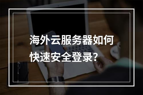 海外云服务器如何快速安全登录？