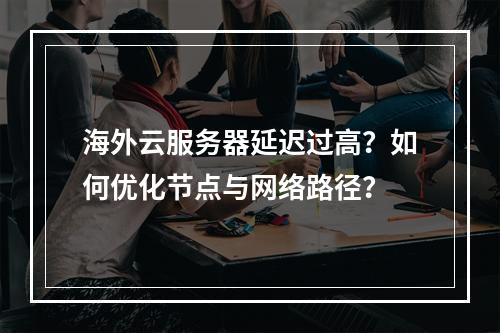 海外云服务器延迟过高？如何优化节点与网络路径？