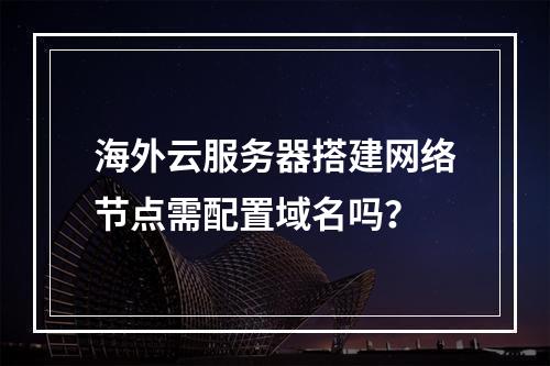 海外云服务器搭建网络节点需配置域名吗？
