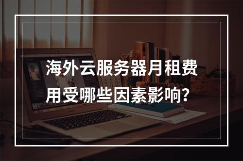 海外云服务器月租费用受哪些因素影响？