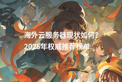 海外云服务器现状如何？2025年权威推荐榜单