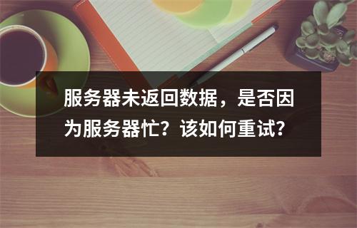 服务器未返回数据,是否因为服务器忙?该如何重试?