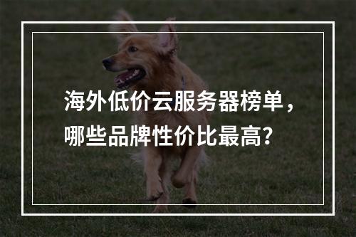 海外低价云服务器榜单，哪些品牌性价比最高？