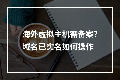 海外虚拟主机需备案？域名已实名如何操作