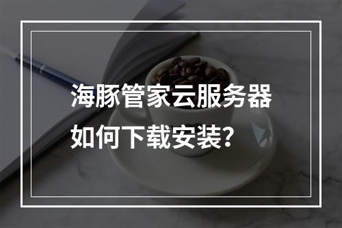 海豚管家云服务器如何下载安装？