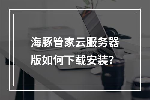 海豚管家云服务器版如何下载安装？