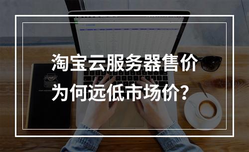 淘宝云服务器售价为何远低市场价？