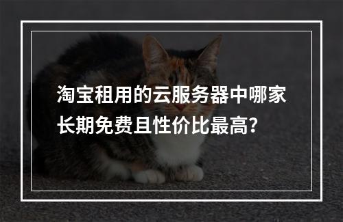 淘宝租用的云服务器中哪家长期免费且性价比最高？