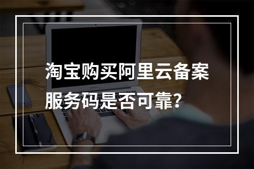 淘宝购买阿里云备案服务码是否可靠？