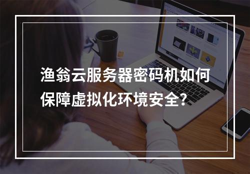 渔翁云服务器密码机如何保障虚拟化环境安全？