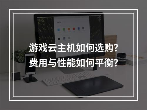 游戏云主机如何选购？费用与性能如何平衡？