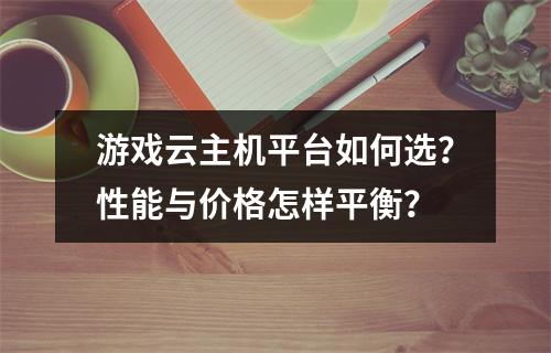 游戏云主机平台如何选？性能与价格怎样平衡？