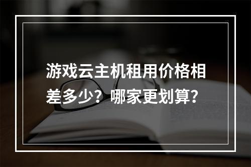 游戏云主机租用价格相差多少？哪家更划算？