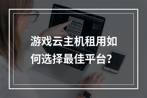 游戏云主机租用如何选择最佳平台？