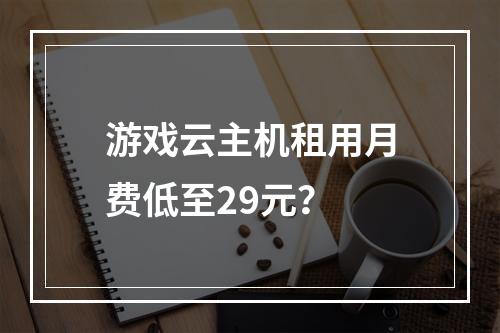 游戏云主机租用月费低至29元？