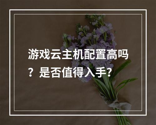 游戏云主机配置高吗？是否值得入手？
