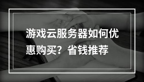 游戏云服务器如何优惠购买？省钱推荐