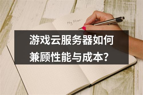 游戏云服务器如何兼顾性能与成本？