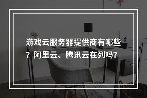 游戏云服务器提供商有哪些？阿里云、腾讯云在列吗？