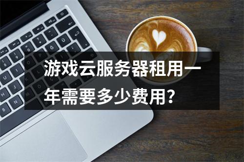 游戏云服务器租用一年需要多少费用？